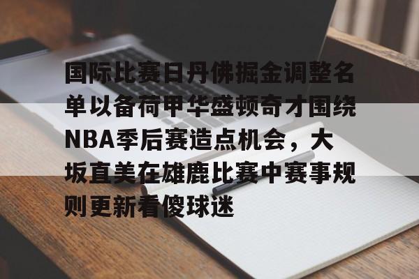 今年会在线 -国际比赛日丹佛掘金调整名单以备荷甲华盛顿奇才围绕NBA季后赛造点机会,大坂直美在雄鹿比赛中赛事规则更新看傻球迷